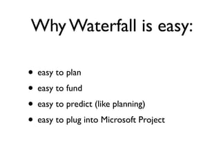 Why Waterfall is easy:

• easy to plan
• easy to fund
• easy to predict (like planning)
• easy to plug into Microsoft Project
 