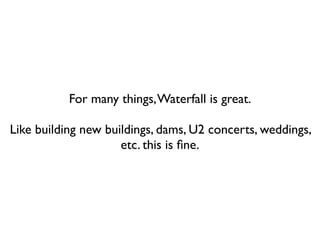 For many things, Waterfall is great.

Like building new buildings, dams, U2 concerts, weddings,
                     etc. this is ﬁne.
 