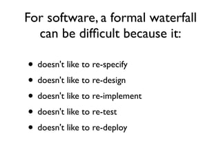 For software, a formal waterfall
  can be difﬁcult because it:

• doesn't like to re-specify
• doesn't like to re-design
• doesn't like to re-implement
• doesn't like to re-test
• doesn't like to re-deploy
 