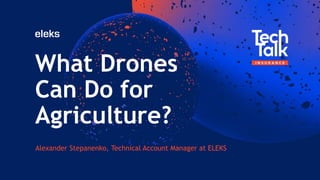 What Drones
Can Do for
Agriculture?
Alexander Stepanenko, Technical Account Manager at ELEKS
 