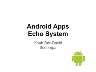 Android Apps
Echo System
 Yoah Bar-David
   Scoompa
 