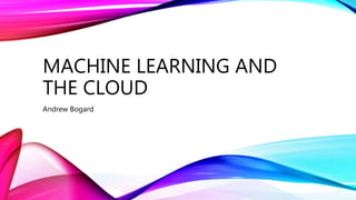 MACHINE LEARNING AND
THE CLOUD
Andrew Bogard
 