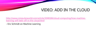 VIDEO: ADD IN THE CLOUD
http://www.computerworld.com/article/3048184/cloud-computing/how-machine-
learning-will-take-off-in-the-cloud.html
- Eric Schmidt on Machine Learning
 