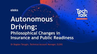 Autonomous
Driving:
Philosophical Changes in
Insurance and Public Readiness
Dr Bogdan Tanygin, Technical Account Manager, ELEKS
 
