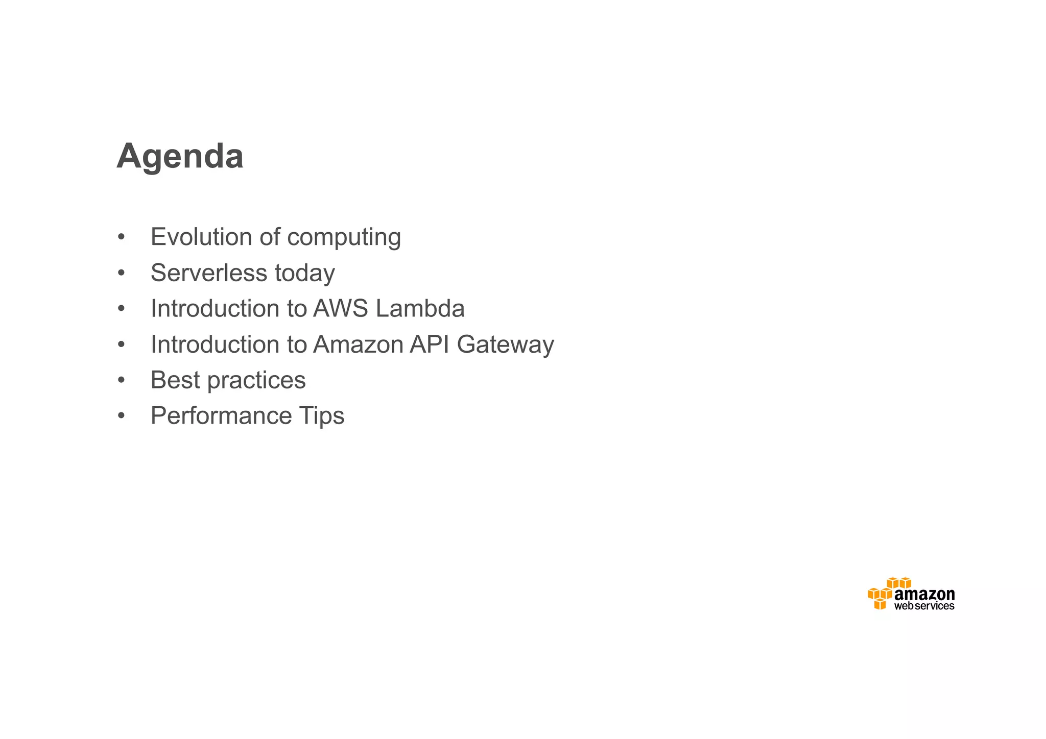 Agenda • Evolution of computing • Serverless today • Introduction to AWS Lambda • Introduction to Amazon API Gateway • Best practices • Performance Tips 