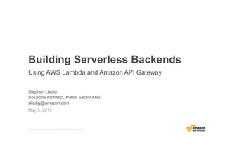 © 2016, Amazon Web Services, Inc. or its Affiliates. All rights reserved.
Stephen Liedig
Solutions Architect, Public Sector ANZ
sliedig@amazon.com
May 5, 2017
Building Serverless Backends
Using AWS Lambda and Amazon API Gateway
 