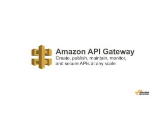 Amazon API Gateway
Create, publish, maintain, monitor,
and secure APIs at any scale
 
