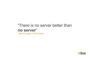 “There is no server better than
no server”
– Werner Vogels, CTO Amazon
 