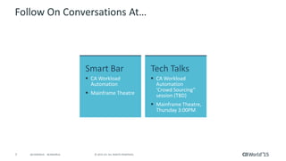 7 © 2015 CA. ALL RIGHTS RESERVED.@CAWORLD #CAWORLD
Follow Conversations At…
CA Workload Automation
Mainframe Theatre
CA Workload Automation ‘Crowd
Sourcing” session (TBD)
Mainframe Theatre, Thursday 3:00PM
 