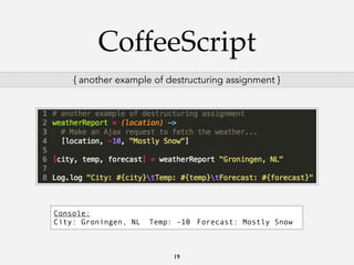 CoffeeScript
{ another example of destructuring assignment }

Console:
City: Groningen, NL

Temp: -10 Forecast: Mostly Snow

19

 