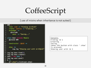 CoffeeScript
{ use of mixins when inheritance is not suited }

Console:
Finding id 1
Creating...
Saving...
(when the button with class ‘.show’
is pressed)
Showing user with id 1

25

 