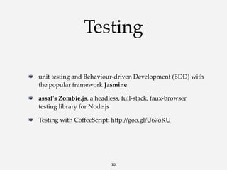Testing
unit  testing  and  Behaviour-­‐‑driven  Development  (BDD)  with  
the  popular  framework  Jasmine
assaf'ʹs  Zombie.js,  a  headless,  full-­‐‑stack,  faux-­‐‑browser  
testing  library  for  Node.js
Testing  with  CoﬀeeScript:  h<p://goo.gl/U67oKU

30

 