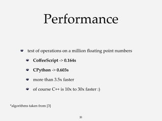 Performance
test  of  operations  on  a  million  ﬂoating  point  numbers
CoﬀeeScript  -­‐‑>  0.164s
CPython  -­‐‑>  0.603s
more  than  3.5x  faster
of  course  C++  is  10x  to  30x  faster  :)

*algorithms  taken  from  [3]
31

 