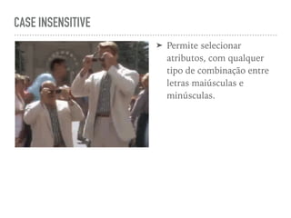 CASE INSENSITIVE
➤ Permite selecionar
atributos, com qualquer
tipo de combinação entre
letras maiúsculas e
minúsculas.
 