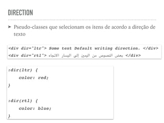 DIRECTION
➤ Pseudo-classes que selecionam os itens de acordo a direção de
texto
<div dir="ltr"> Some text Default writing direction. </div>
<div dir="rtl"> ‫$جاه‬$‫ت‬‫اال‬ ‫$يسار‬$‫ل‬‫ا‬ ‫$ى‬‫ل‬‫إ‬ ‫$يمني‬$‫ل‬‫ا‬ ‫$ن‬‫م‬ ‫$نصوص‬$‫ل‬‫ا‬ ‫$عض‬‫ب‬ </div>
:dir(ltr) {
color: red;
}
:dir(rtl) {
color: blue;
}
 
