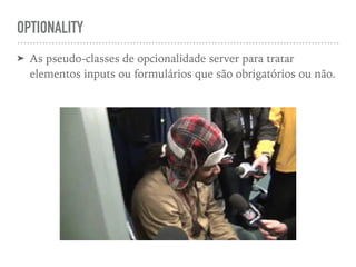 OPTIONALITY
➤ As pseudo-classes de opcionalidade server para tratar
elementos inputs ou formulários que são obrigatórios ou não.
 