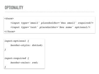 OPTIONALITY
<form>
<input type='email' placeholder='Seu email' required/>
<input type='text' placeholder='Seu nome' optional/>
</form>
input:optional {
border-style: dotted;
}
input:required {
border-color: red;
}
 