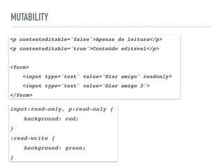 MUTABILITY
<p contenteditable='false'>Apenas de leitura</p>
<p contenteditable='true'>Conteúdo editável</p>
<form>
<input type='text' value='Olar amigo' readonly>
<input type='text' value='Olar amigo 2'>
</form>
input:read-only, p:read-only {
background: red;
}
:read-write {
background: green;
}
 