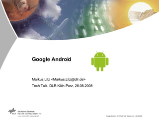 Google Android Markus Litz <Markus.Litz@dlr.de> Tech Talk, DLR Köln-Porz, 26.08.2008 