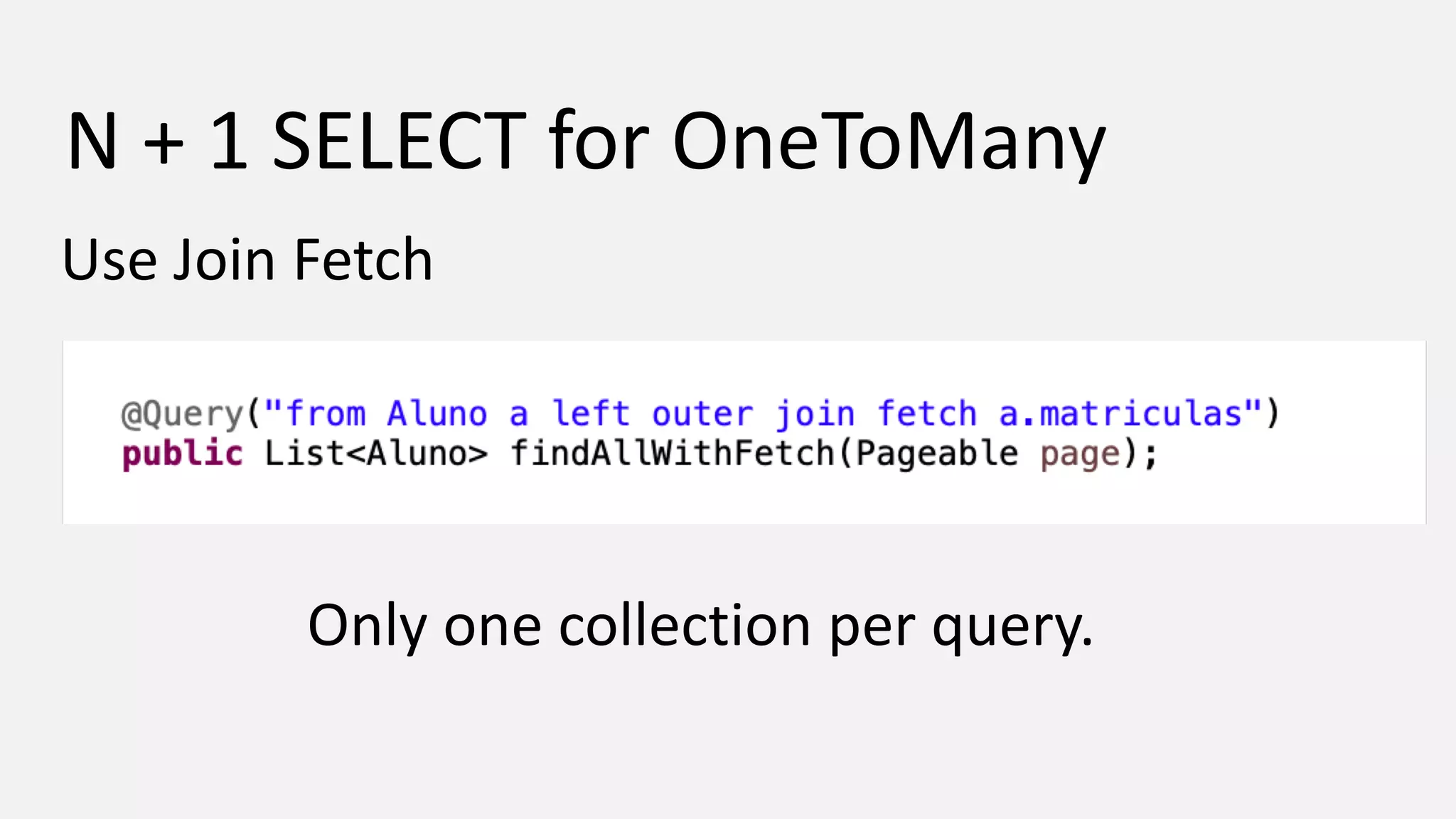 N + 1 SELECT for OneToMany Use Join Fetch Only one collection per query. 