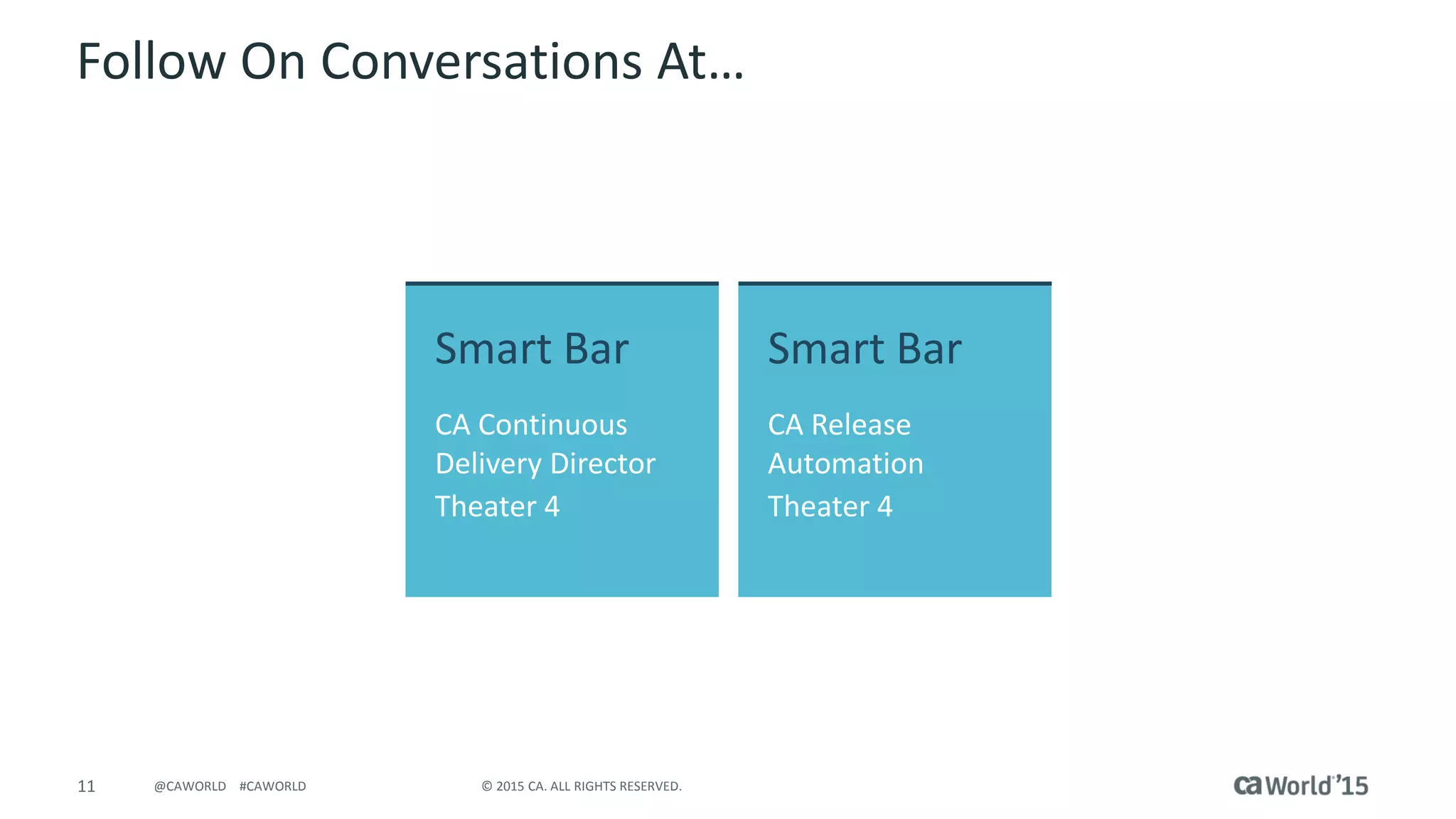 11 © 2015 CA. ALL RIGHTS RESERVED.@CAWORLD #CAWORLD
Follow On Conversations At…
Smart Bar
CA Continuous
Delivery Director
Theater 4
Smart Bar
CA Release
Automation
Theater 4
 