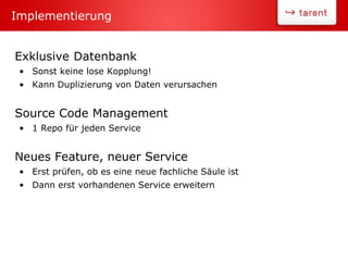 Exklusive Datenbank
• Sonst keine lose Kopplung!
• Kann Duplizierung von Daten verursachen
Source Code Management
• 1 Repo für jeden Service
Neues Feature, neuer Service
• Erst prüfen, ob es eine neue fachliche Säule ist
• Dann erst vorhandenen Service erweitern
Implementierung
 
