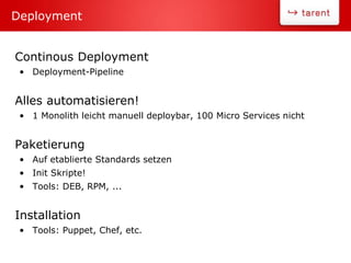 Continous Deployment
• Deployment-Pipeline
Alles automatisieren!
• 1 Monolith leicht manuell deploybar, 100 Micro Services nicht
Paketierung
• Auf etablierte Standards setzen
• Init Skripte!
• Tools: DEB, RPM, ...
Installation
• Tools: Puppet, Chef, etc.
Deployment
 