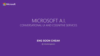MICROSOFT A.I.
CONVERSATIONAL UI AND COGNITIVE SERVICES
ENG SOON CHEAH
@ cheahengsoon
 