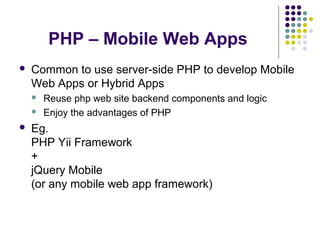 PHP – Mobile Web Apps
 Common to use server-side PHP to develop Mobile
Web Apps or Hybrid Apps
 Reuse php web site backend components and logic
 Enjoy the advantages of PHP
 Eg.
PHP Yii Framework
+
jQuery Mobile
(or any mobile web app framework)
 