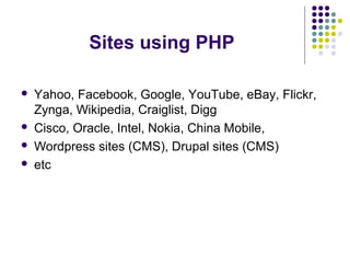 Sites using PHP
 Yahoo, Facebook, Google, YouTube, eBay, Flickr,
Zynga, Wikipedia, Craiglist, Digg
 Cisco, Oracle, Intel, Nokia, China Mobile,
 Wordpress sites (CMS), Drupal sites (CMS)
 etc
 
