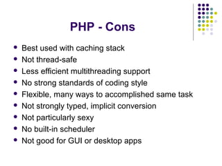 PHP - Cons
 Best used with caching stack
 Not thread-safe
 Less efficient multithreading support
 No strong standards of coding style
 Flexible, many ways to accomplished same task
 Not strongly typed, implicit conversion
 Not particularly sexy
 No built-in scheduler
 Not good for GUI or desktop apps
 
