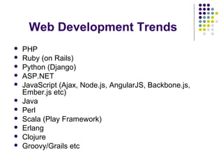 Web Development Trends
 PHP
 Ruby (on Rails)
 Python (Django)
 ASP.NET
 JavaScript (Ajax, Node.js, AngularJS, Backbone.js,
Ember.js etc)
 Java
 Perl
 Scala (Play Framework)
 Erlang
 Clojure
 Groovy/Grails etc
 