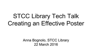 STCC Library Tech Talk
Creating an Effective Poster
Anna Bognolo, STCC Library
22 March 2016
 