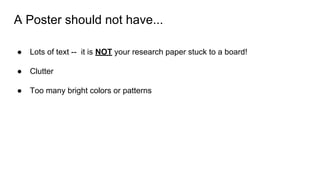 A Poster should not have...
● Lots of text -- it is NOT your research paper stuck to a board!
● Clutter
● Too many bright colors or patterns
 