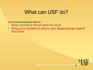What can USF do? Use E-Communications tools to: Monitor and observe the buzz about your school Bring your content to where your target groups spend their time 