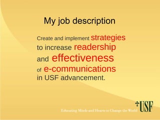 My job description Create and implement  strategies   to increase   readership   and   effectiveness   of   e-communications   in USF advancement. 