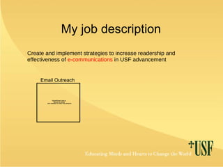 My job description Create and implement strategies to increase readership and effectiveness of  e-communications  in USF advancement Email Outreach 