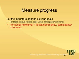Measure progress Let the indicators depend on your goals For blogs: Unique visitors, page views, participants/comments For social networks: Friends/community, participants/comments 
