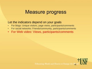 Measure progress Let the indicators depend on your goals For blogs: Unique visitors, page views, participants/comments For social networks: Friends/community, participants/comments For Web video: Views, participants/comments 