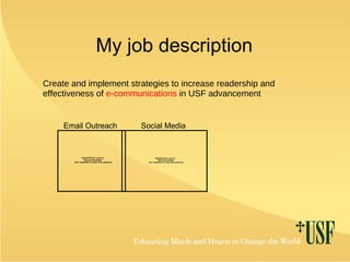 My job description Create and implement strategies to increase readership and effectiveness of  e-communications  in USF advancement Email Outreach Social Media 