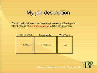 My job description Create and implement strategies to increase readership and effectiveness of  e-communications  in USF advancement Email Outreach Social Media Web Video 