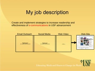 My job description Create and implement strategies to increase readership and effectiveness of  e-communications  in USF advancement Email Outreach Social Media Web Video Web Site 