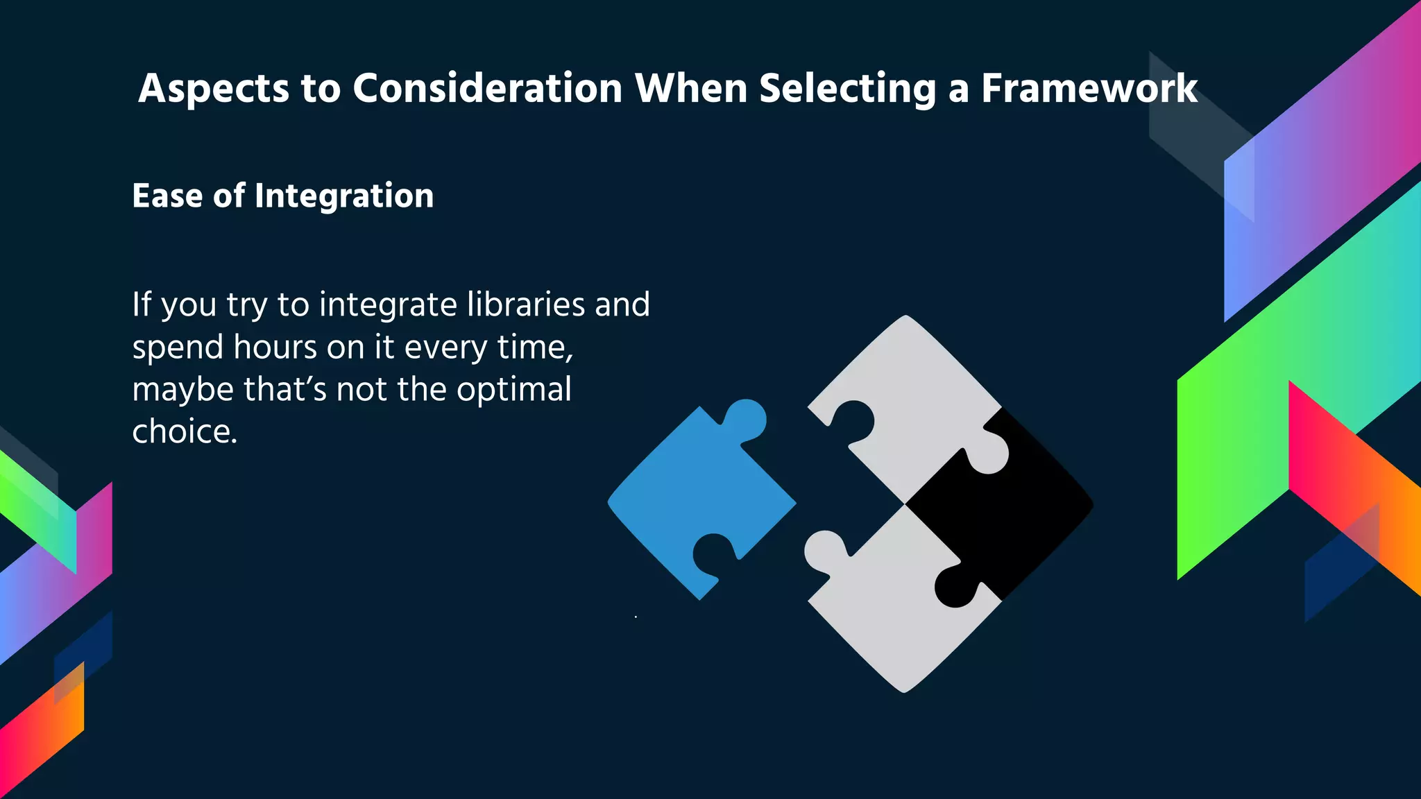 Ease of Integration If you try to integrate libraries and spend hours on it every time, maybe that’s not the optimal choice. Aspects to Consideration When Selecting a Framework 