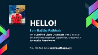 HELLO!
I am Rajitha Pathiraja
I’m a Certiﬁed Cloud Developer with 3 Years of
enterprise development experience. Mostly with
Javascript Frameworks
You can ﬁnd me at rajithapathiraja.xyz
1
 
