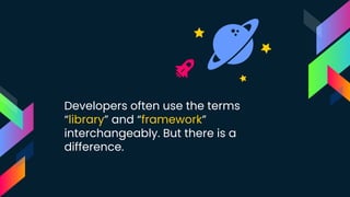 Developers often use the terms
“library” and “framework”
interchangeably. But there is a
difference.
 