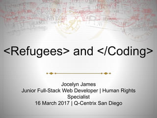 <Refugees> and </Coding>
Jocelyn James
Junior Full-Stack Web Developer | Human Rights
Specialist
16 March 2017 | Q-Centrix San Diego
 