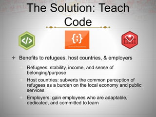 The Solution: Teach
Code
 Benefits to refugees, host countries, & employers
 Refugees: stability, income, and sense of
b...