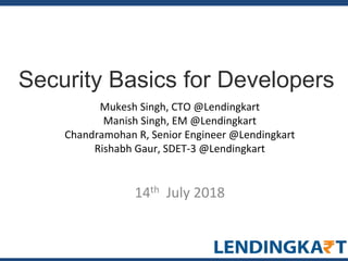 Security Basics for Developers
Mukesh Singh, CTO @Lendingkart
Manish Singh, EM @Lendingkart
Chandramohan R, Senior Engineer @Lendingkart
Rishabh Gaur, SDET-3 @Lendingkart
14th July 2018
 