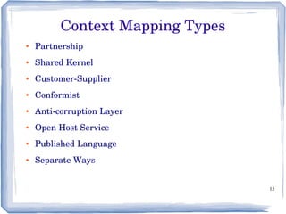 15
● Partnership
● Shared Kernel
● Customer­Supplier
● Conformist
● Anti­corruption Layer
● Open Host Service
● Published Language
● Separate Ways
Context Mapping Types
 