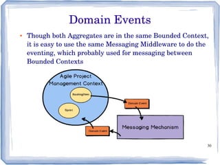 30
● Though both Aggregates are in the same Bounded Context, 
it is easy to use the same Messaging Middleware to do the 
eventing, which probably used for messaging between 
Bounded Contexts
Domain Events
 